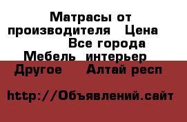 Матрасы от производителя › Цена ­ 6 850 - Все города Мебель, интерьер » Другое   . Алтай респ.